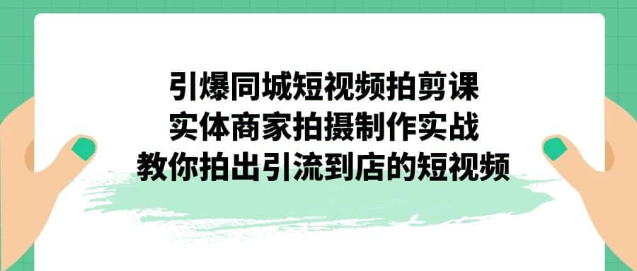 引爆同城-短视频拍剪课：实体商家拍摄制作实战，教你拍出引流到店的短视频-扬明网创