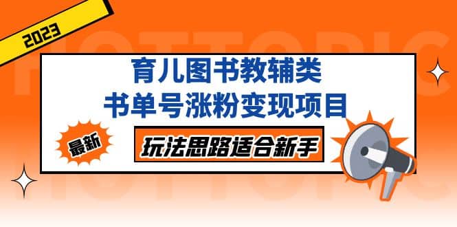 育儿图书教辅类书单号涨粉变现项目，玩法思路适合新手，无私分享给你-扬明网创