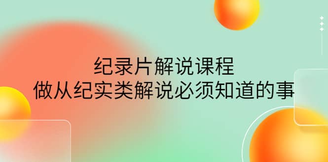 眼镜蛇电影：纪录片解说课程，做从纪实类解说必须知道的事-价值499元-扬明网创