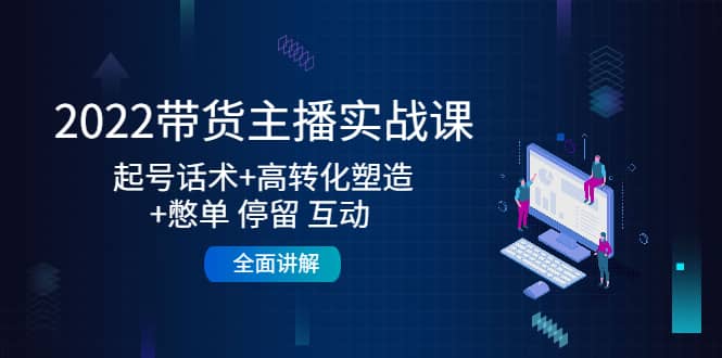 2022带货主播实战课：起号话术+高转化塑造+憋单 停留 互动 全面讲解-扬明网创