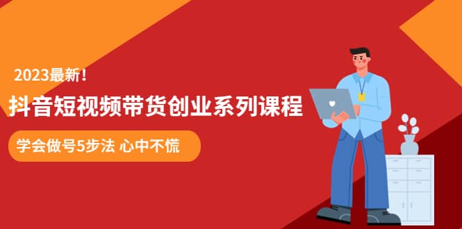 某培训售价980的抖音短视频带货创业系列课程 学会做号5步法 心中不慌-扬明网创