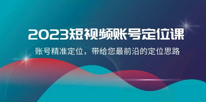 2023短视频账号-定位课，账号精准定位，带给您最前沿的定位思路（21节课）-扬明网创