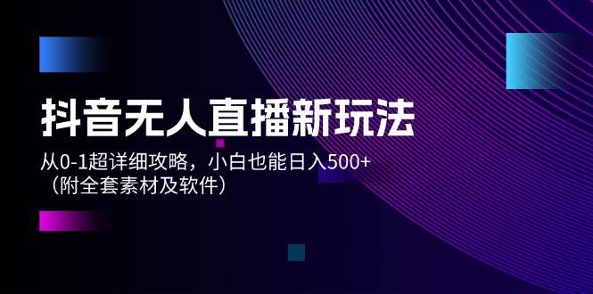 抖音无人直播新玩法，从0-1超详细攻略，小白也能日入500+（附全套素材…-扬明网创