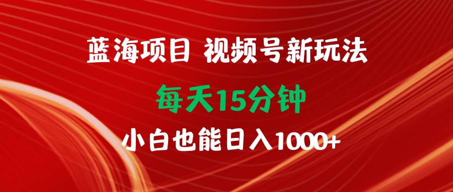 蓝海项目视频号新玩法 每天15分钟 小白也能日入1000+-扬明网创