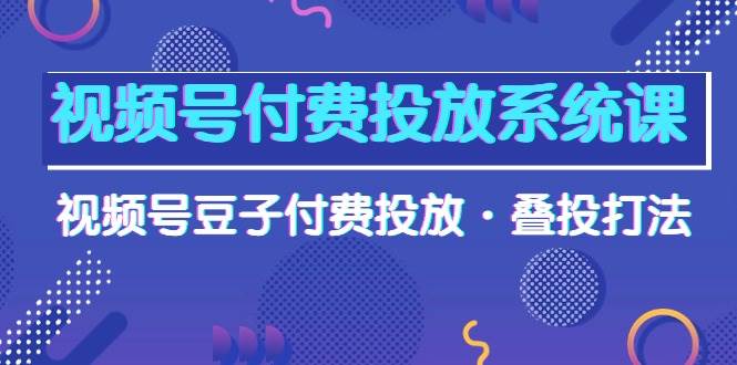 视频号付费投放系统课，视频号豆子付费投放·叠投打法（高清视频课）-扬明网创