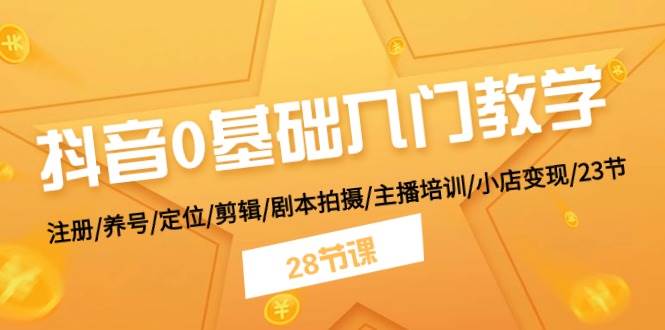 抖音0基础入门教学 注册/养号/定位/剪辑/剧本拍摄/主播培训/小店变现/28节-扬明网创