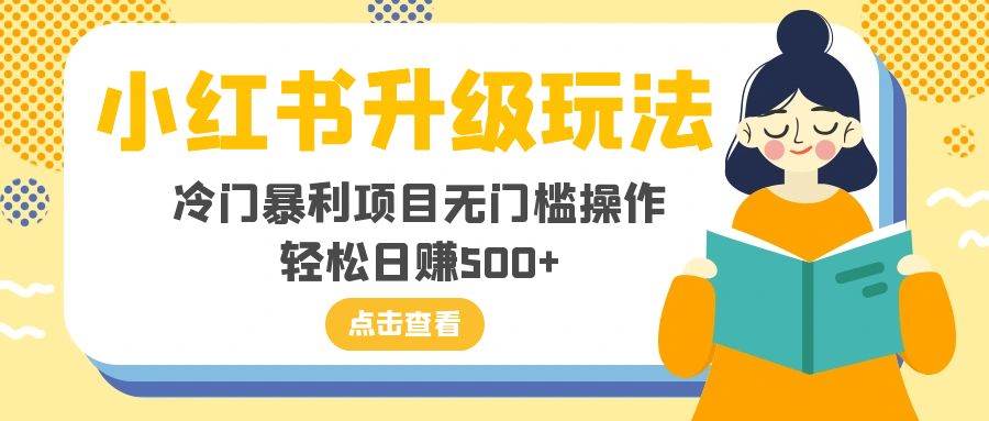 小红书升级玩法，冷门暴利项目无门槛操作，轻松日赚500+-扬明网创