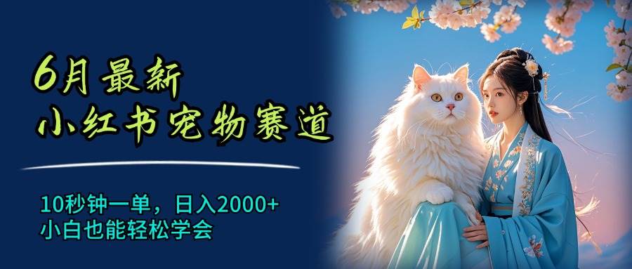 6月最新小红书宠物赛道，10秒钟一单，日入2000+，小白也能轻松学会-扬明网创