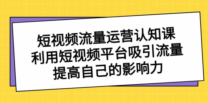 短视频流量-运营认知课，利用短视频平台吸引流量，提高自己的影响力-扬明网创