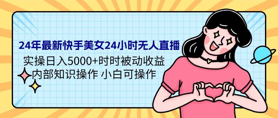 24年最新快手美女24小时无人直播 实操日入5000+时时被动收益 内部知识操…-扬明网创