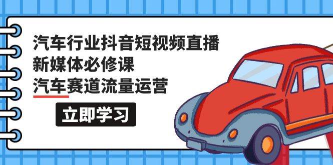 汽车行业 抖音短视频-直播新媒体必修课，汽车赛道流量运营（118节课）-扬明网创