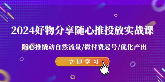 2024好物分享-随心推投放实战课 随心推撬动自然流量/微付费起号/优化产出-扬明网创