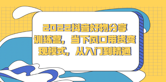 2022抖音好物分享训练营，当下风口带货变现模式，从入门到精通-扬明网创