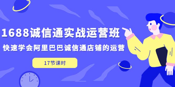 1688诚信通实战运营班，快速学会阿里巴巴诚信通店铺的运营(17节课)-扬明网创