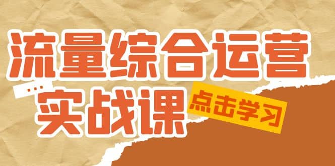 流量综合·运营实战课：短视频、本地生活、个人IP知识付费、直播带货运营-扬明网创