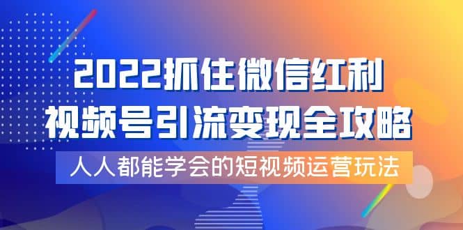 2022抓住微信红利，视频号引流变现全攻略，人人都能学会的短视频运营玩法-扬明网创