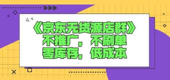 诺思星商学院京东无货源店群课：不推广，不刷单，零库存，低成本-扬明网创