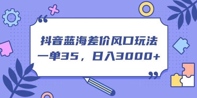 抖音蓝海差价风口玩法，一单35，日入3000+-扬明网创