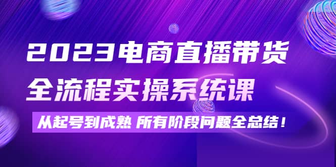 2023电商直播带货全流程实操系统课：从起号到成熟所有阶段问题全总结-扬明网创