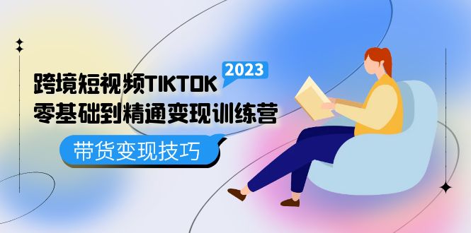 跨境·短视频TIKTOK零基础到精通变现训练营 短视频·独立站·带货变现技巧-扬明网创