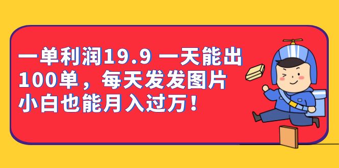 一单利润19.9 一天能出100单，每天发发图片 小白也能月入过万（教程+资料）-扬明网创