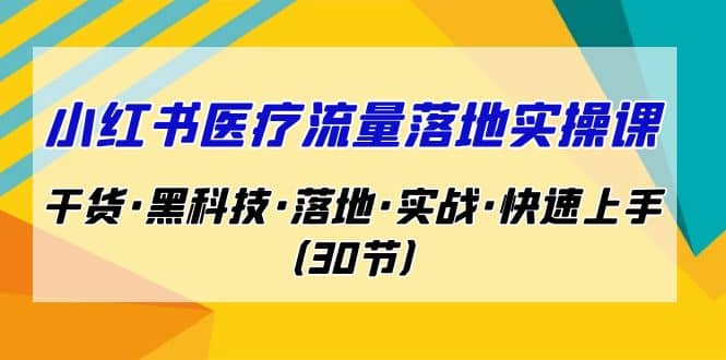 小红书·医疗流量落地实操课，干货·黑科技·落地·实战·快速上手（30节）-扬明网创