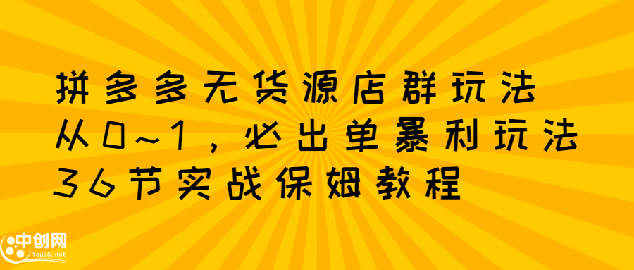 拼多多无货源店群玩法：从0~1，36节实战保姆教程，​极速起店必出单-扬明网创