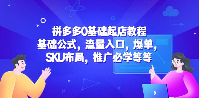 拼多多0基础起店教程：基础公式，流量入口，爆单，SKU布局，推广必学等等-扬明网创