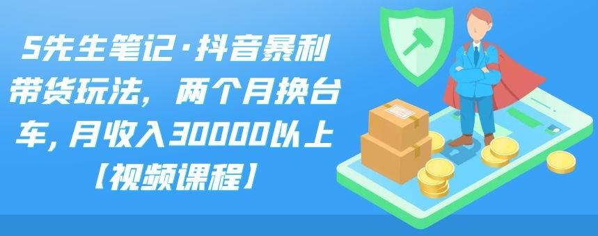 S先生笔记·抖音暴利带货玩法，两个月换台车,月收入30000以上【视频课程】-扬明网创