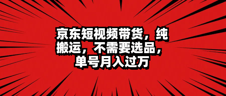 京东短视频带货，纯搬运，不需要选品，单号月入过万-扬明网创