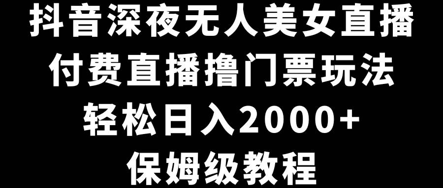 抖音深夜无人美女直播，付费直播撸门票玩法，轻松日入2000+，保姆级教程-扬明网创