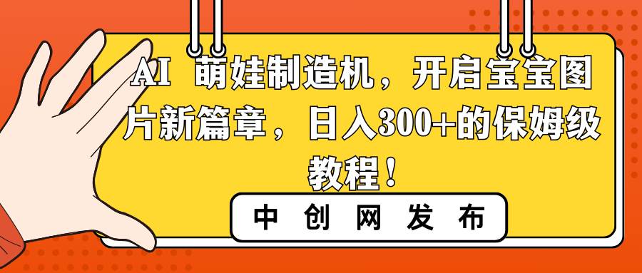 AI 萌娃制造机，开启宝宝图片新篇章，日入300+的保姆级教程！-扬明网创