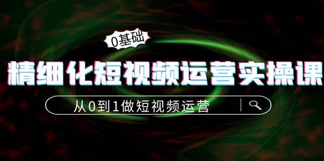 精细化短视频运营实操课，从0到1做短视频运营：算法篇+定位篇+内容篇-扬明网创