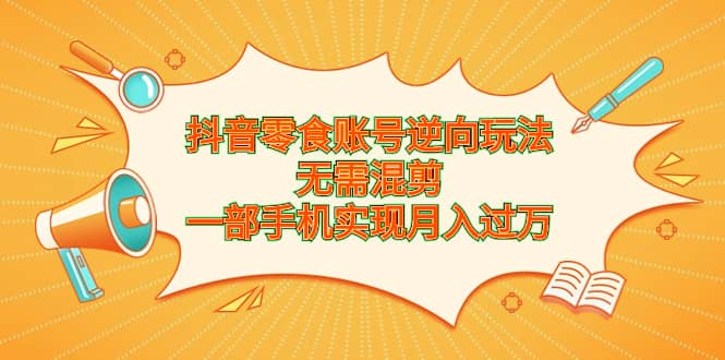 抖音零食账号逆向玩法，无需混剪，一部手机实现月入过万-扬明网创