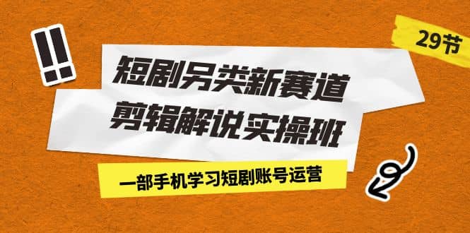 短剧另类新赛道剪辑解说实操班：一部手机学习短剧账号运营（29节 价值500）-扬明网创