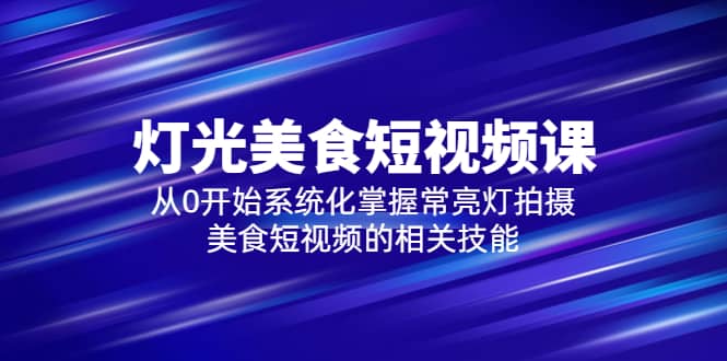 2023灯光-美食短视频课，从0开始系统化掌握常亮灯拍摄美食短视频的相关技能-扬明网创