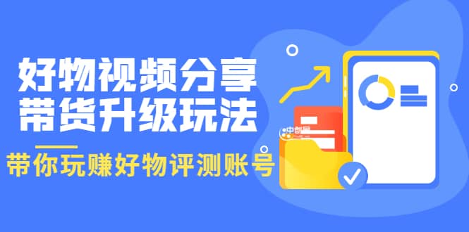 好物视频分享带货升级玩法：玩赚好物评测账号，月入10个W（1小时详细教程）-扬明网创