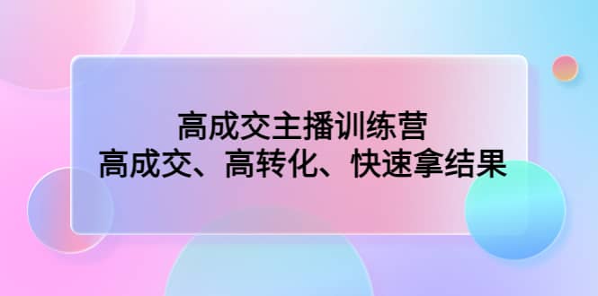 高成交主播训练营：高成交、高转化、快速拿结果-扬明网创