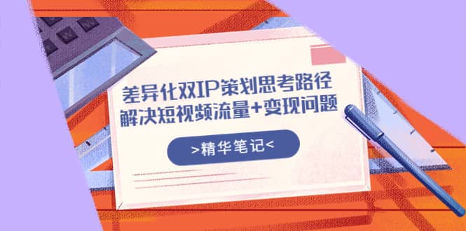 差异化双IP策划思考路径，解决短视频流量+变现问题（精华笔记）-扬明网创