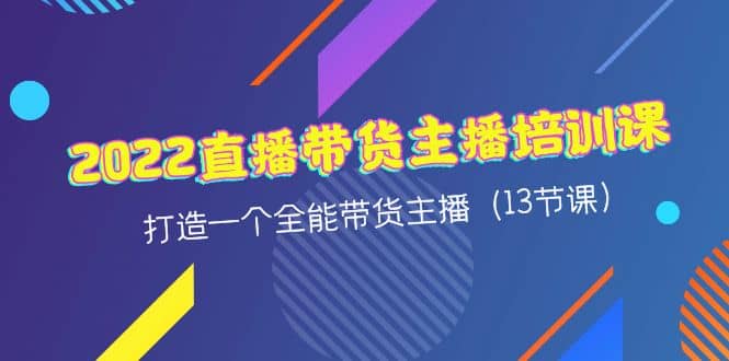 2022直播带货主播培训课，打造一个全能带货主播（13节课）-扬明网创