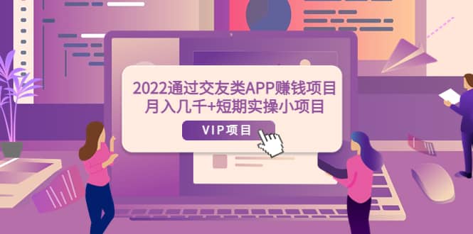 2022通过交友类APP赚钱项目：月入几千+短期实操小项目（可提现）-扬明网创