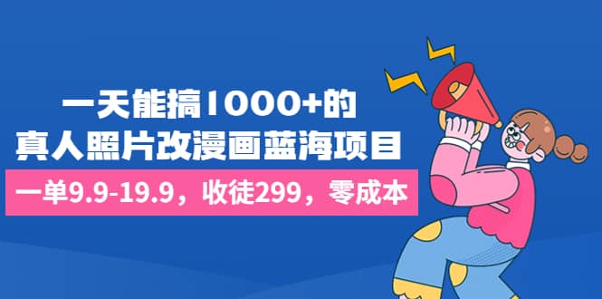 一天能搞1000+的，真人照片改漫画蓝海项目，一单9.9-19.9，收徒299，零成本-扬明网创