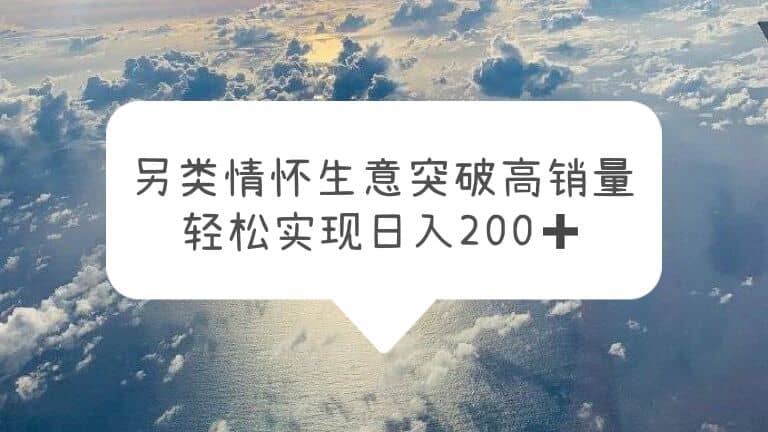 另类情怀信息差生意，突破高销量，轻松实现日入200+-扬明网创