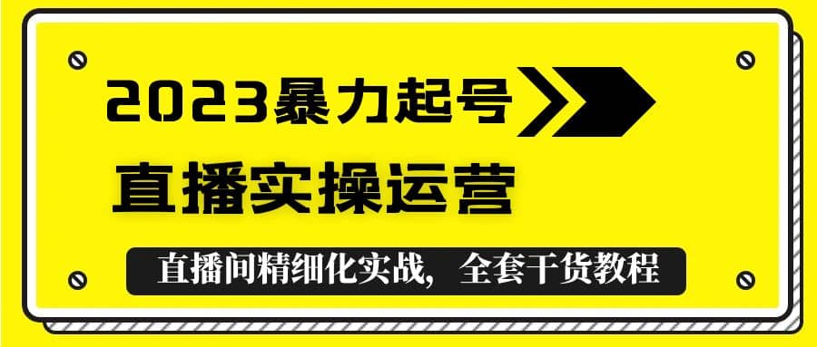 2023暴力起号+直播实操运营，全套直播间精细化实战，全套干货教程-扬明网创