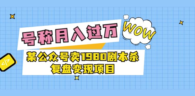 某公众号卖1980剧本杀复盘变现项目，号称月入10000+这两年非常火-扬明网创