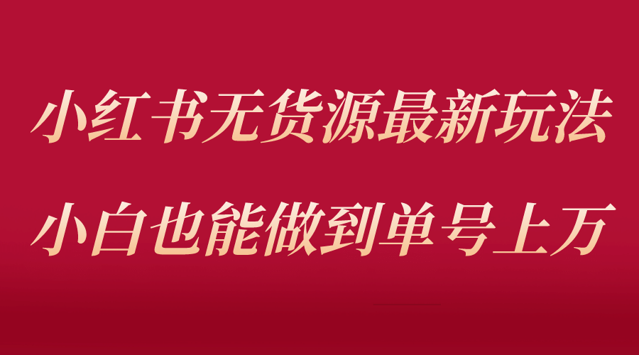 小红书无货源最新螺旋起号玩法，电商小白也能做到单号上万（收费3980）-扬明网创