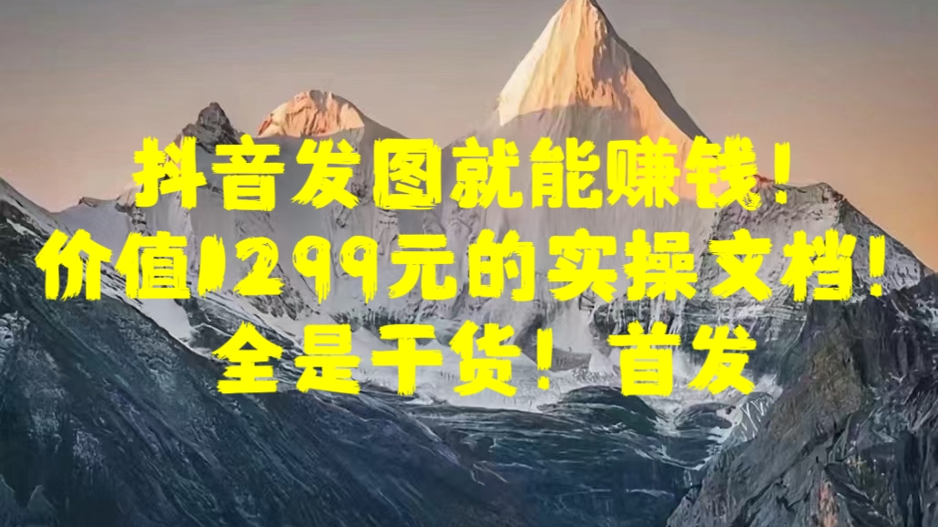 抖音发图就能赚钱！价值1299元的实操文档，全是干货！首发-扬明网创