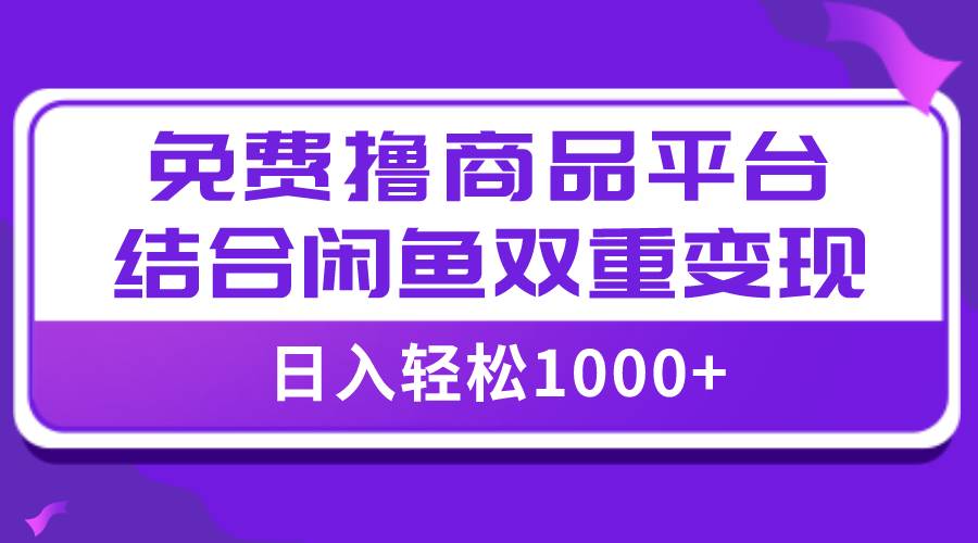 【全网首发】日入1000＋免费撸商品平台+闲鱼双平台硬核变现，小白轻松上手-扬明网创