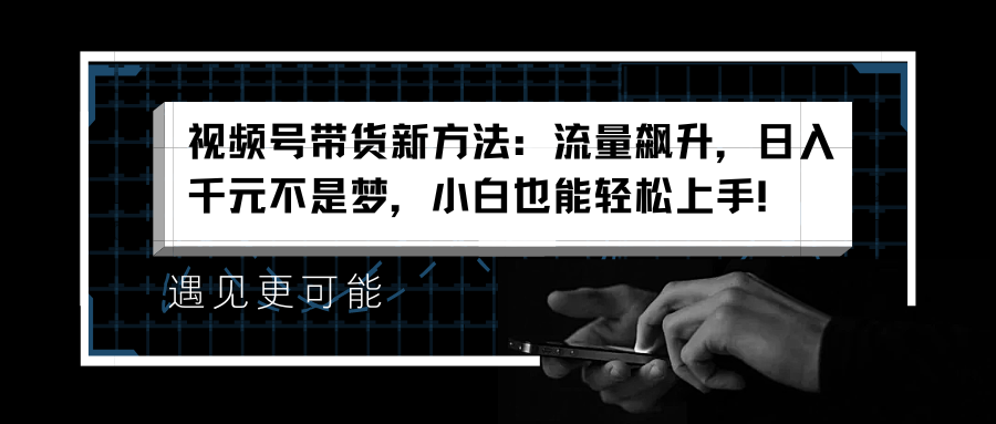 视频号带货新方法：流量飙升，日入千元不是梦，小白也能轻松上手！-扬明网创