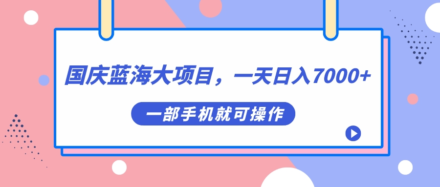 国庆蓝海大项目，一天日入7000+，一部手机就可操作-扬明网创